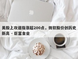 美股上攻道指涨超200点，微软股价创历史新高 - 巨富金业