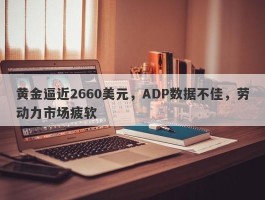 黄金逼近2660美元，ADP数据不佳，劳动力市场疲软