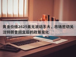 黄金价格2625美元波动不大，市场密切关注特朗普回宫后的政策变化