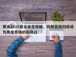 黄金2625美元未见突破，特朗普回归或成为黄金市场的新风口