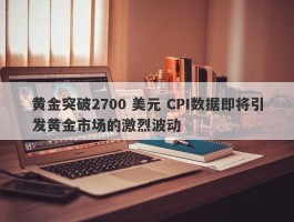 黄金突破2700 美元 CPI数据即将引发黄金市场的激烈波动