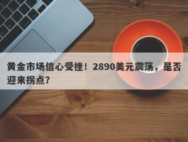 黄金市场信心受挫！2890美元震荡，是否迎来拐点？