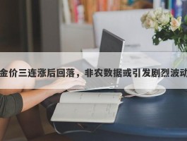 金价三连涨后回落，非农数据或引发剧烈波动