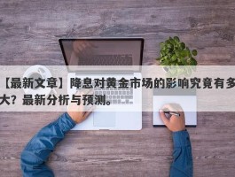 降息对黄金市场的影响究竟有多大？最新分析与预测。