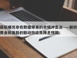 最新曝光非农数据带来的市场冲击波——解析黄金和美股的联动效应及降息预期。