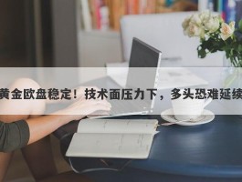 黄金欧盘稳定！技术面压力下，多头恐难延续