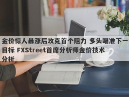 金价惊人暴涨后攻克首个阻力 多头瞄准下一目标 FXStreet首席分析师金价技术分析