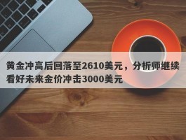 黄金冲高后回落至2610美元，分析师继续看好未来金价冲击3000美元