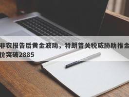 非农报告后黄金波动，特朗普关税威胁助推金价突破2885