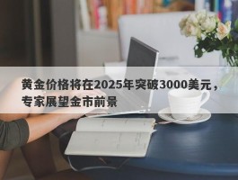 黄金价格将在2025年突破3000美元，专家展望金市前景