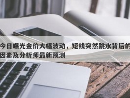 今日曝光金价大幅波动，短线突然跳水背后的因素及分析师最新预测