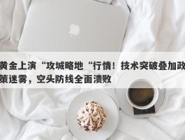 黄金上演“攻城略地“行情！技术突破叠加政策迷雾，空头防线全面溃败