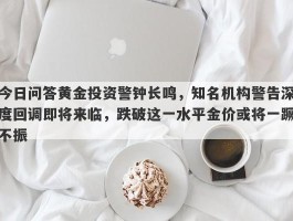 今日问答黄金投资警钟长鸣，知名机构警告深度回调即将来临，跌破这一水平金价或将一蹶不振