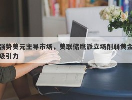 强势美元主导市场，美联储鹰派立场削弱黄金吸引力