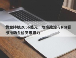 黄金持稳2656美元，地缘政治与RSI看涨推动金价突破阻力