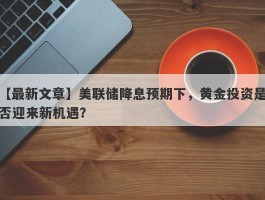 美联储降息预期下，黄金投资是否迎来新机遇？