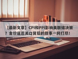 CPI和PPI影响美联储决策？金价逼近关口背后的故事一网打尽！