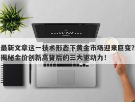 最新文章这一技术形态下黄金市场迎来巨变？揭秘金价创新高背后的三大驱动力！