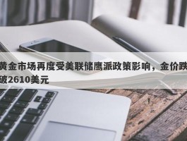 黄金市场再度受美联储鹰派政策影响，金价跌破2610美元