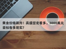 黄金价格飙升！高盛坚定看多，3000美元目标有多现实？