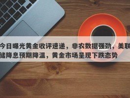 今日曝光黄金收评速递，非农数据强劲，美联储降息预期降温，黄金市场呈现下跌态势