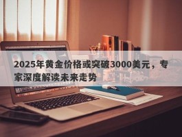 2025年黄金价格或突破3000美元，专家深度解读未来走势