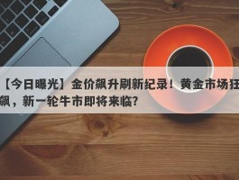 金价飙升刷新纪录！黄金市场狂飙，新一轮牛市即将来临？