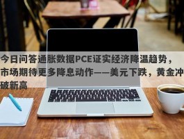 今日问答通胀数据PCE证实经济降温趋势，市场期待更多降息动作——美元下跌，黄金冲破新高