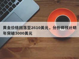 黄金价格回落至2610美元，分析师预计明年突破3000美元