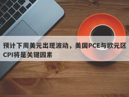 预计下周美元出现波动，美国PCE与欧元区CPI将是关键因素