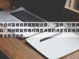 今日问答非农数据刷新记录，“王炸“行情再临！揭秘就业市场对降息决策的决定性影响及黄金股市动态。