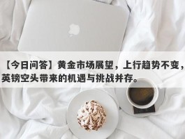 黄金市场展望，上行趋势不变，英镑空头带来的机遇与挑战并存。