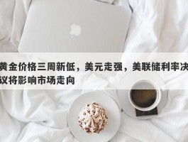 黄金价格三周新低，美元走强，美联储利率决议将影响市场走向