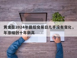 黄金在2024年最后交易日几乎没有变化，年涨幅创十年新高