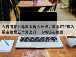 今日问答世界黄金协会分析，黄金ETF流入量连续第五个月上升，市场信心稳固