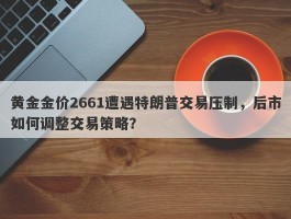 黄金金价2661遭遇特朗普交易压制，后市如何调整交易策略？