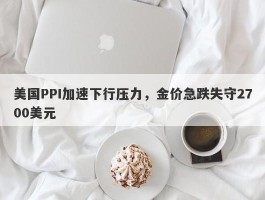 美国PPI加速下行压力，金价急跌失守2700美元