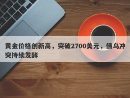 黄金价格创新高，突破2700美元，俄乌冲突持续发酵