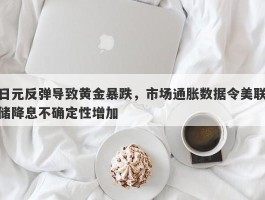 日元反弹导致黄金暴跌，市场通胀数据令美联储降息不确定性增加