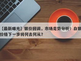 银价回调，市场走势分析！白银价格下一步将何去何从？