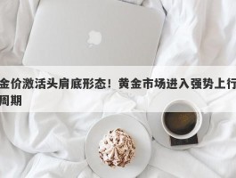 金价激活头肩底形态！黄金市场进入强势上行周期