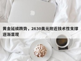 黄金延续跌势，2630美元附近技术性支撑逐渐显现