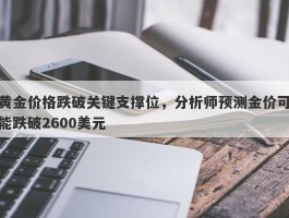 黄金价格跌破关键支撑位，分析师预测金价可能跌破2600美元