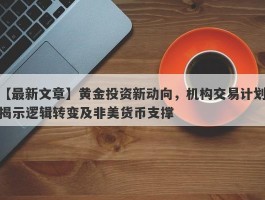 黄金投资新动向，机构交易计划揭示逻辑转变及非美货币支撑