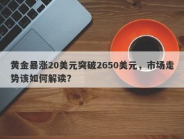 黄金暴涨20美元突破2650美元，市场走势该如何解读？