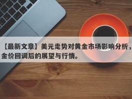 美元走势对黄金市场影响分析，金价回调后的展望与行情。