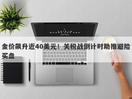 金价飙升近40美元！关税战倒计时助推避险买盘