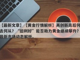 【黄金行情解析】再创新高后何去何从？“旧利好”能否助力黄金继续攀升？最新市场动态解析。