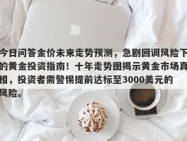 今日问答金价未来走势预测，急剧回调风险下的黄金投资指南！十年走势图揭示黄金市场真相，投资者需警惕提前达标至3000美元的风险。