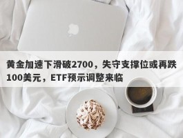 黄金加速下滑破2700，失守支撑位或再跌100美元，ETF预示调整来临